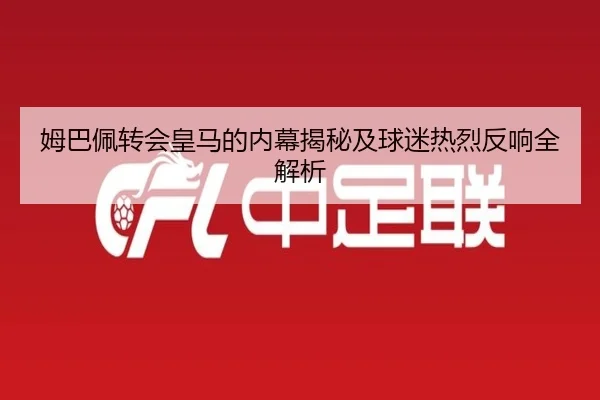 姆巴佩转会皇马的内幕揭秘及球迷热烈反响全解析